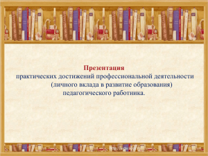 Презентация практических достижений профессиональной деятельности (личного вклада в развитие образования) педагогического работника.