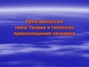 Урок-дискуссия тема: Теории и гипотезы происхождения человека