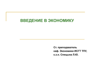 ВВЕДЕНИЕ В ЭКОНОМИКУ Ст. преподаватель каф. Экономики ИСГТ ТПУ, к.э.н. Спицына Л.Ю.