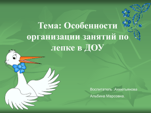 Тема: Особенности организации занятий по лепке в ДОУ Воспитатель :Ахметьянова