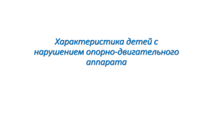 Характеристика детей с нарушением опорно-двигательного аппарата