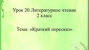 Урок 20 Литературное чтение 2 класс Тема: «Краткий пересказ»