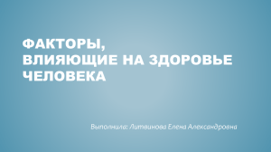 ФАКТОРЫ, ВЛИЯЮЩИЕ НА ЗДОРОВЬЕ ЧЕЛОВЕКА Выполнила: Литвинова Елена Александровна