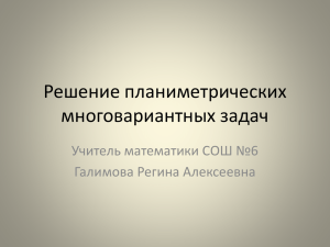 Решение планиметрических многовариантных задач Учитель математики СОШ №6 Галимова Регина Алексеевна