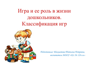 Игра и ее роль в жизни дошкольников. Классификация игр Подготовила: Шахматова Татьяна Петровна,