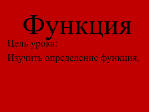 Функция Цель урока: Изучить определение функция.