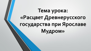 Тема урока: «Расцвет Древнерусского государства при Ярославе Мудром»