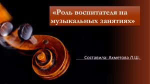 «Роль воспитателя на музыкальных занятиях» Составила: Ахметова Л.Ш.