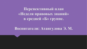 Перспективный план «Неделя правовых знаний» в средней «Б» группе. Воспитатели: Атангулова Э. М.