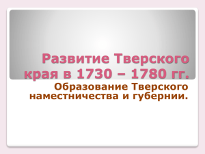 Развитие Тверского края в 1730 – 1780 гг. Образование Тверского наместничества и губернии.