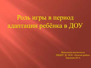 Роль игры в период адаптации ребёнка в ДОУ Выполнила воспитатель