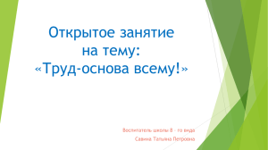 Открытое занятие на тему: «Труд-основа всему!» Воспитатель школы 8 – го вида